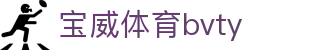 宝威体育bvty_宝威体育app_官方注册通道